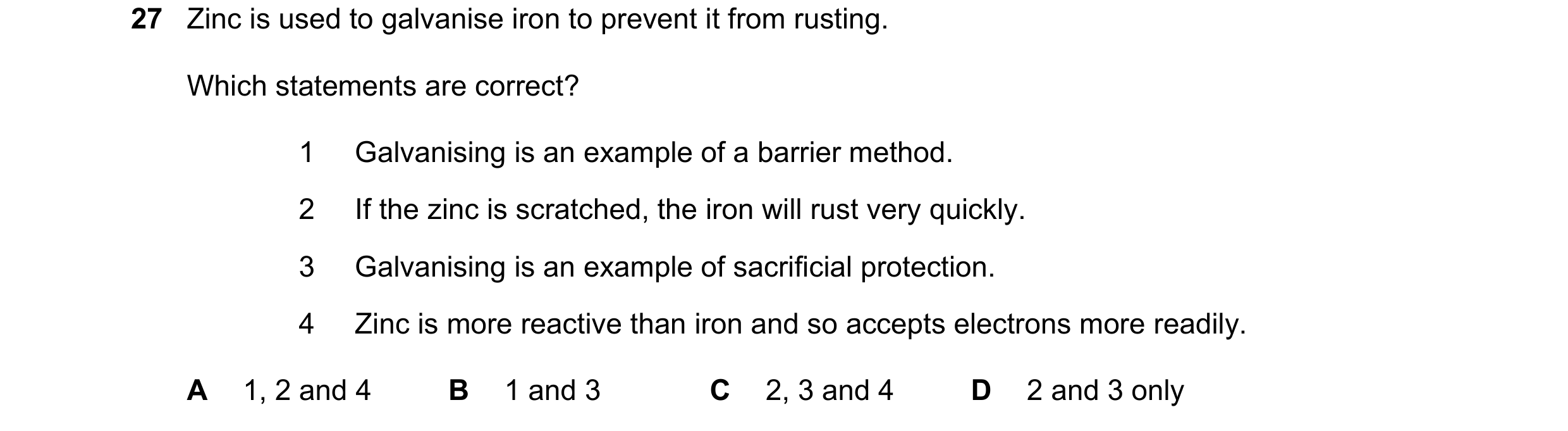 Question 30: Zinc is used to galvanise iron to prevent it from rusting. Which statements are correct? 1 Galvanising is an example of a barrier method. 2…