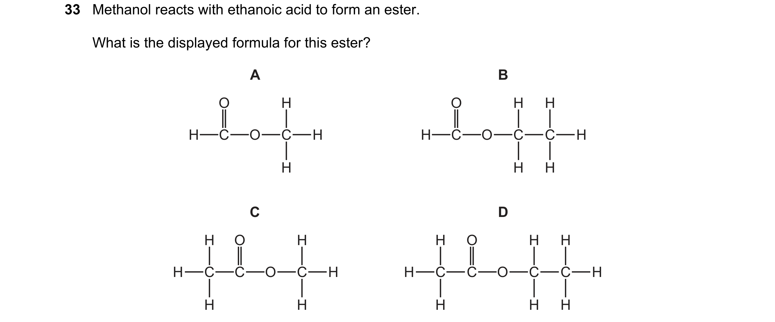 Question 18: Methanol reacts with ethanoic acid to form an ester. What is the displayed formula for this ester? A B O H O H H H C O C H H C O C C H H H …
