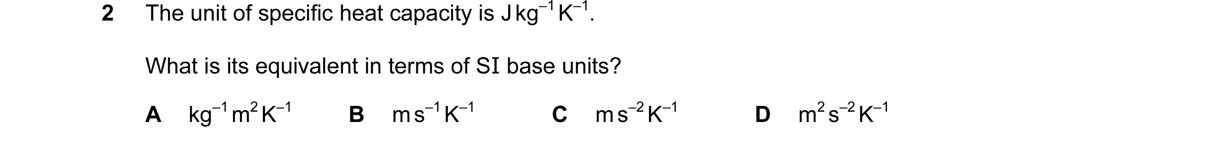 Question 48: The unit of specific heat capacity is J kg–1 K–1. What is its equivalent in terms of SI base units? A kg–1 m2 K–1 B m s–1 K–1 C m s–2 K–1 D…