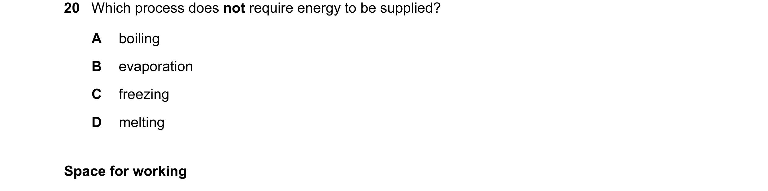 Question 10: Which process does not require energy to be supplied? A boiling B evaporation C freezing D melting Space for working