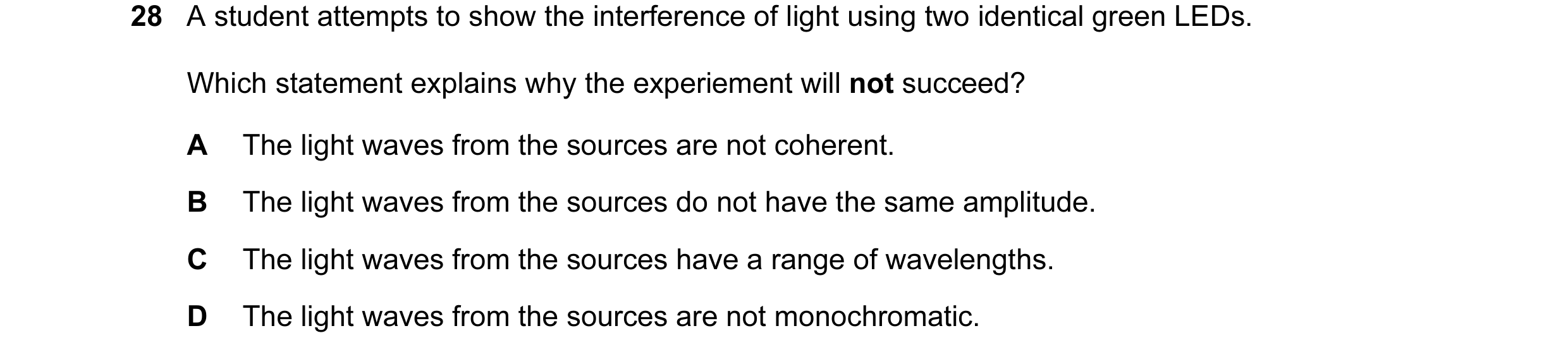 Question 30: A student attempts to show the interference of light using two identical green LEDs. Which statement explains why the experiement will not …