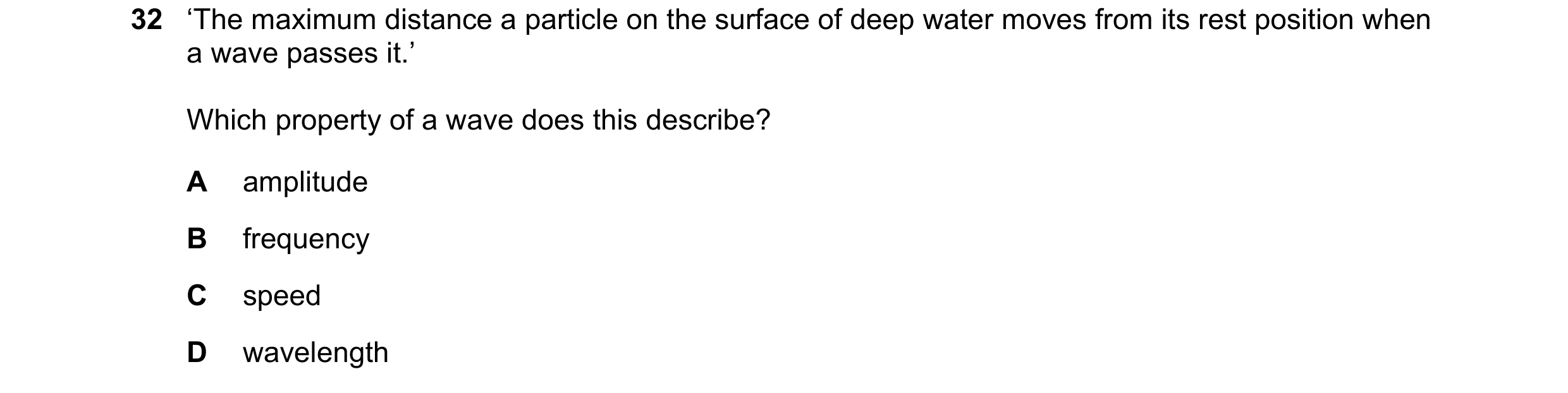 Question 15: ‘The maximum distance a particle on the surface of deep water moves from its rest position when a wave passes it.’ Which property of a wave…