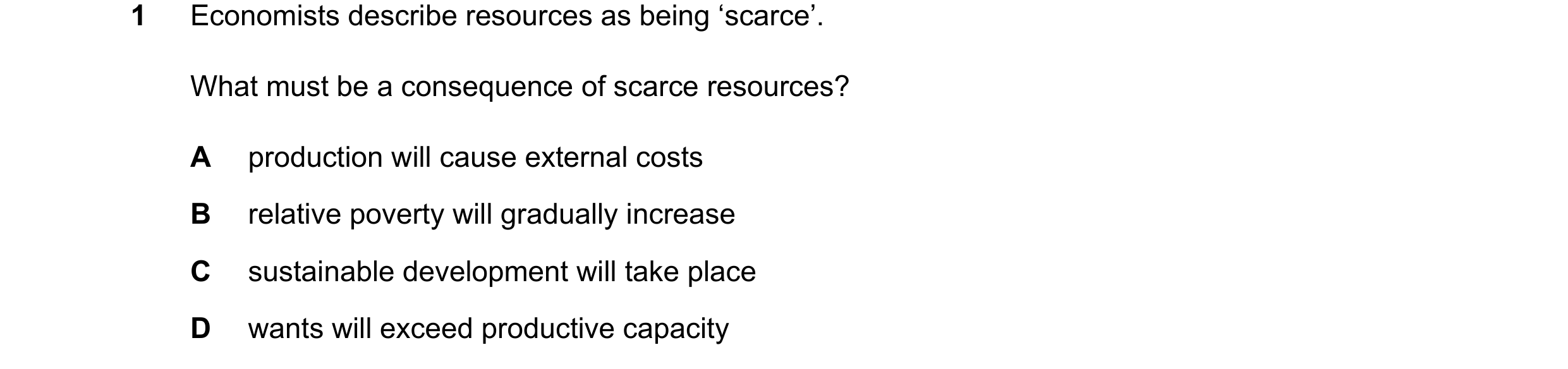 Question 59: Economists describe resources as being ‘scarce’. What must be a consequence of scarce resources? A production will cause external costs B r…