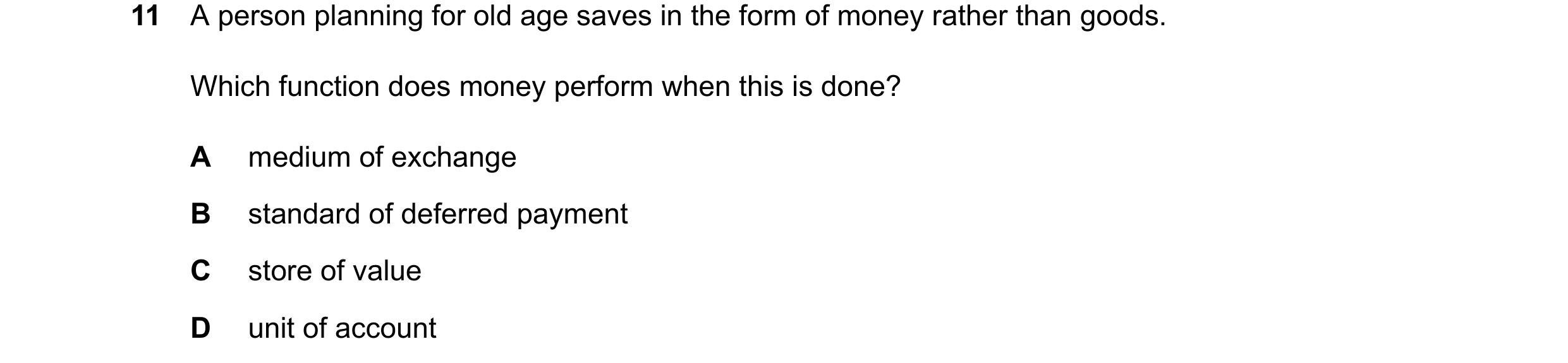 Question 101: A person planning for old age saves in the form of money rather than goods. Which function does money perform when this is done? A medium o…