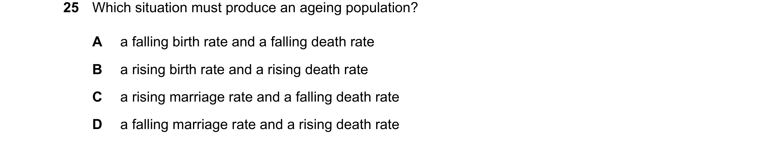 Question 114: Which situation must produce an ageing population? A a falling birth rate and a falling death rate B a rising birth rate and a rising death…