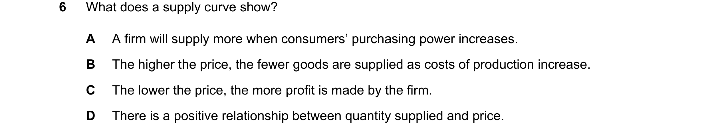Question 80: What does a supply curve show? A A firm will supply more when consumers’ purchasing power increases. B The higher the price, the fewer good…