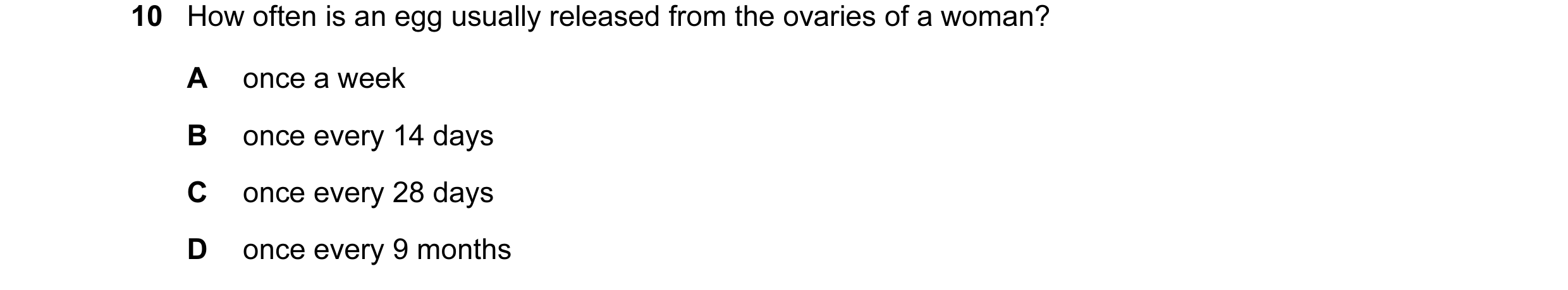 Question 33: How often is an egg usually released from the ovaries of a woman? A once a week B once every 14 days C once every 28 days D once every 9 mo…