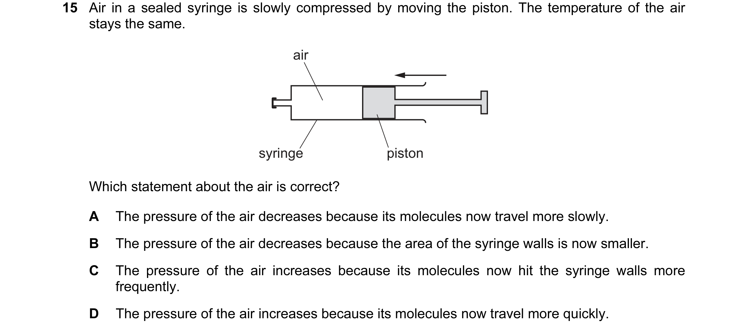 Question 103: Air in a sealed syringe is slowly compressed by moving the piston. The temperature of the air stays the same. air syringe piston Which stat…