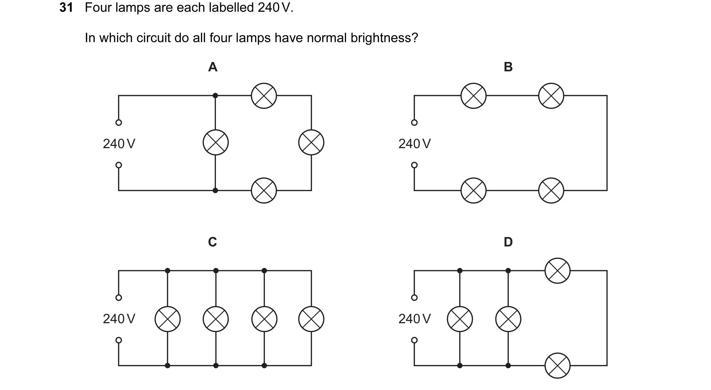 Question 191: Four lamps are each labelled 240 V. In which circuit do all four lamps have normal brightness? A B 240 V 240 V C D 240 V 240 V