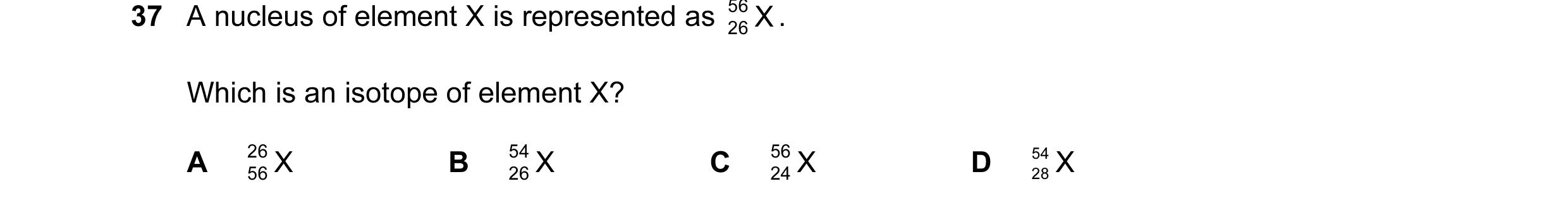 Question 86: A nucleus of element X is represented as 56 X . 26 Which is an isotope of element X? A 26 X B 54 X C 56 X D 54 X 56 26 24 28