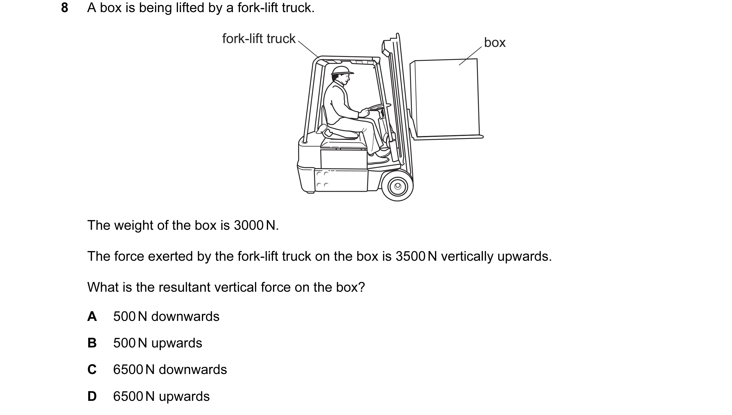 Question 125: A box is being lifted by a fork-lift truck. fork-lift truck box The weight of the box is 3000 N. The force exerted by the fork-lift truck o…