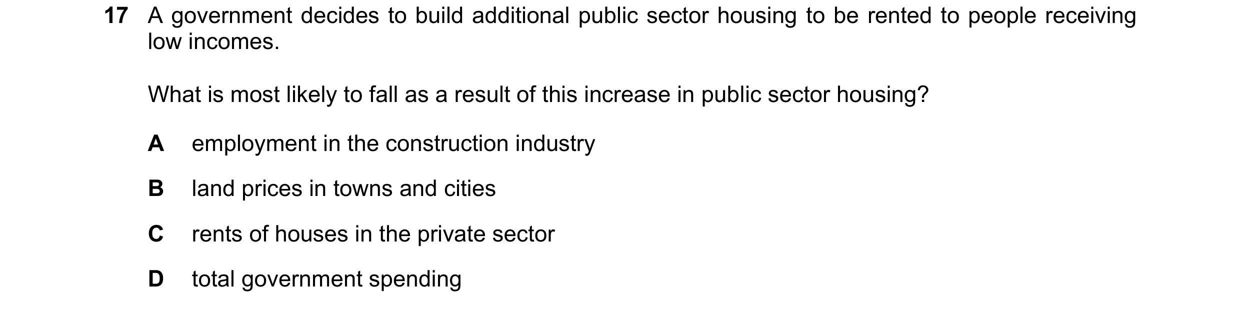 Question 250: A government decides to build additional public sector housing to be rented to people receiving low incomes. What is most likely to fall as…