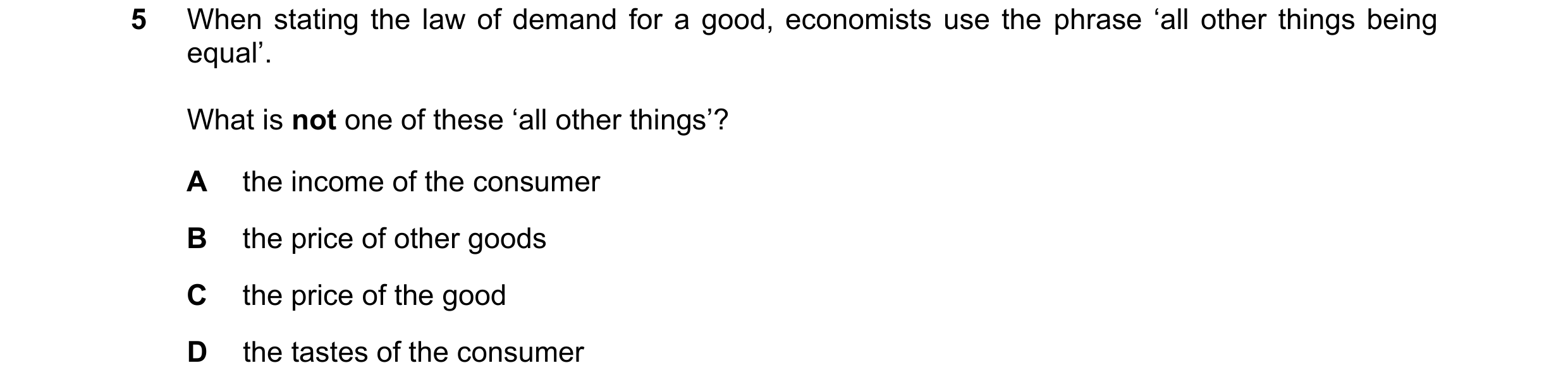 Question 188: When stating the law of demand for a good, economists use the phrase ‘all other things being equal’. What is not one of these ‘all other th…