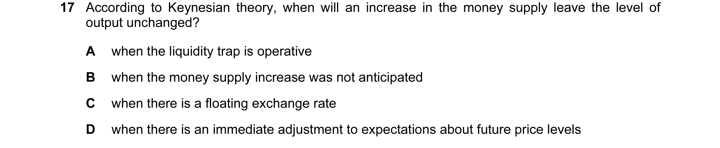 Question 26: According to Keynesian theory, when will an increase in the money supply leave the level of output unchanged? A when the liquidity trap is …