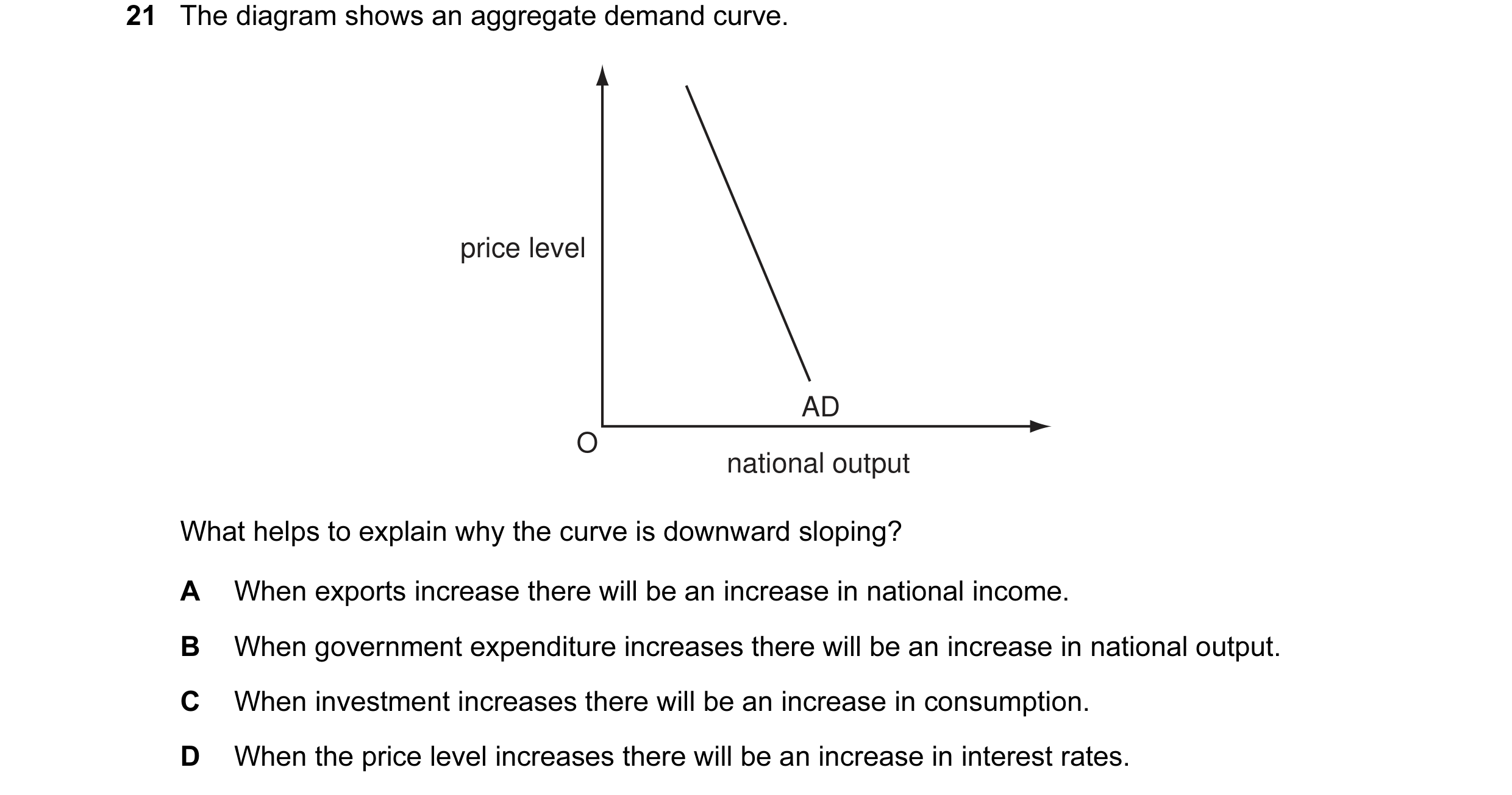 Question 9: The diagram shows an aggregate demand curve. price level AD O national output What helps to explain why the curve is downward sloping? A Wh…