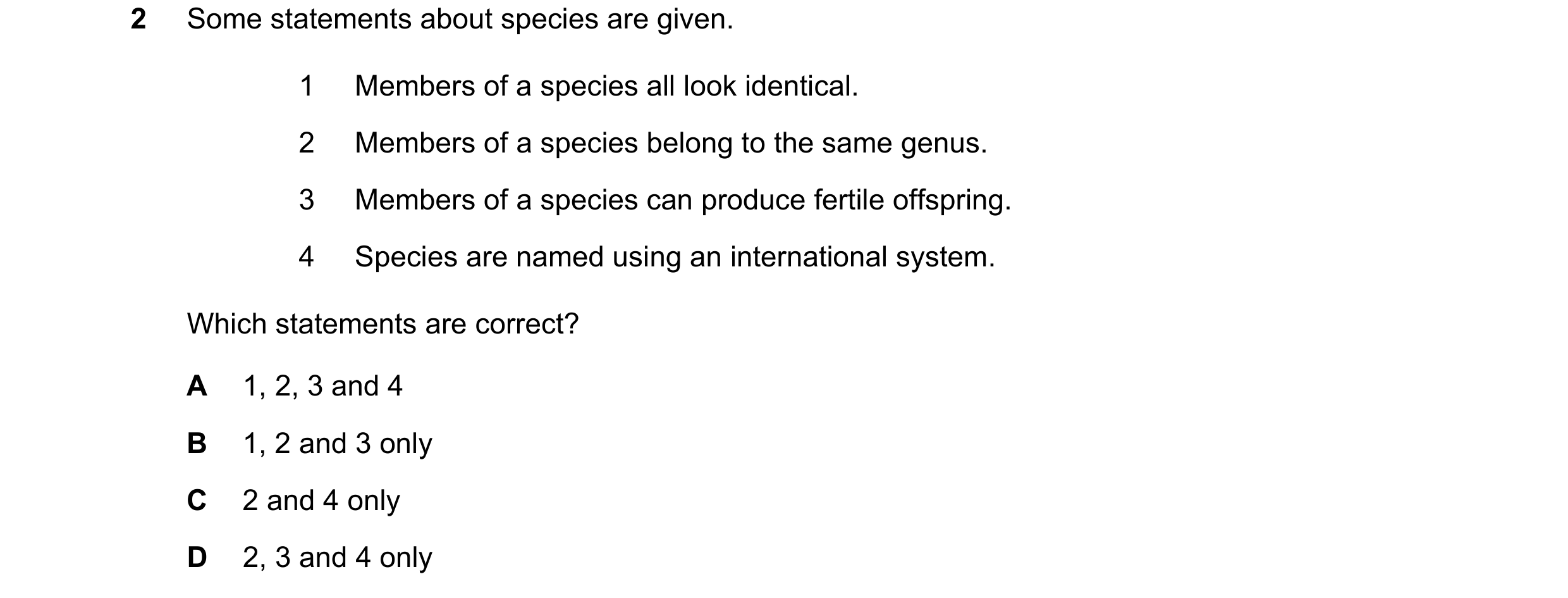 Question 13: Some statements about species are given. 1 Members of a species all look identical. 2 Members of a species belong to the same genus. 3 Memb…