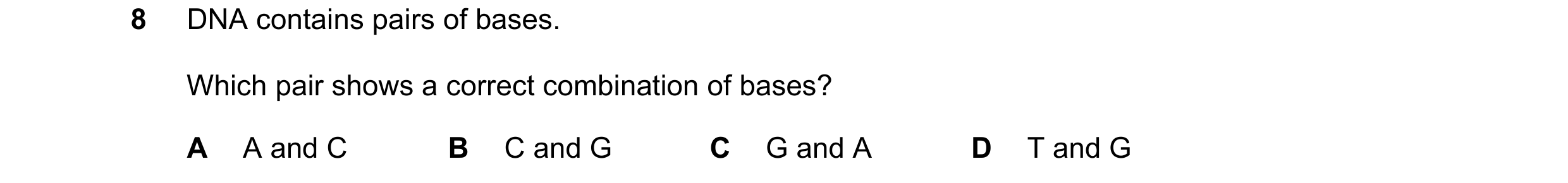 Question 36: DNA contains pairs of bases. Which pair shows a correct combination of bases? A A and C B C and G C G and A D T and G