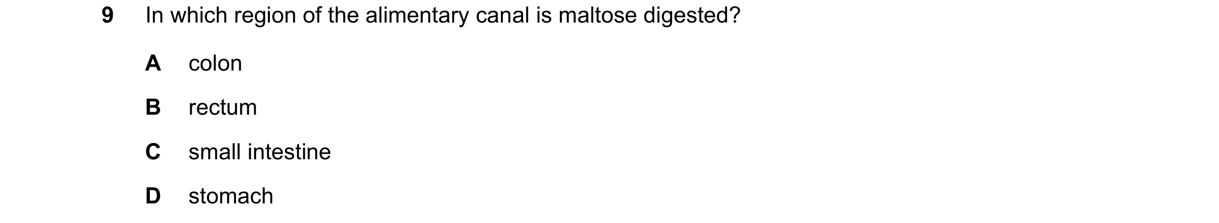 Question 17: In which region of the alimentary canal is maltose digested? A colon B rectum C small intestine D stomach