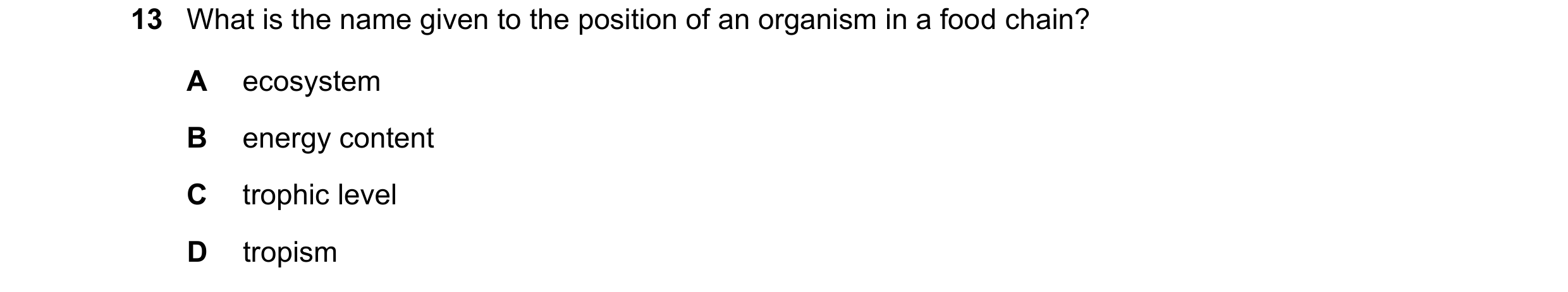 Question 20: What is the name given to the position of an organism in a food chain? A ecosystem B energy content C trophic level D tropism