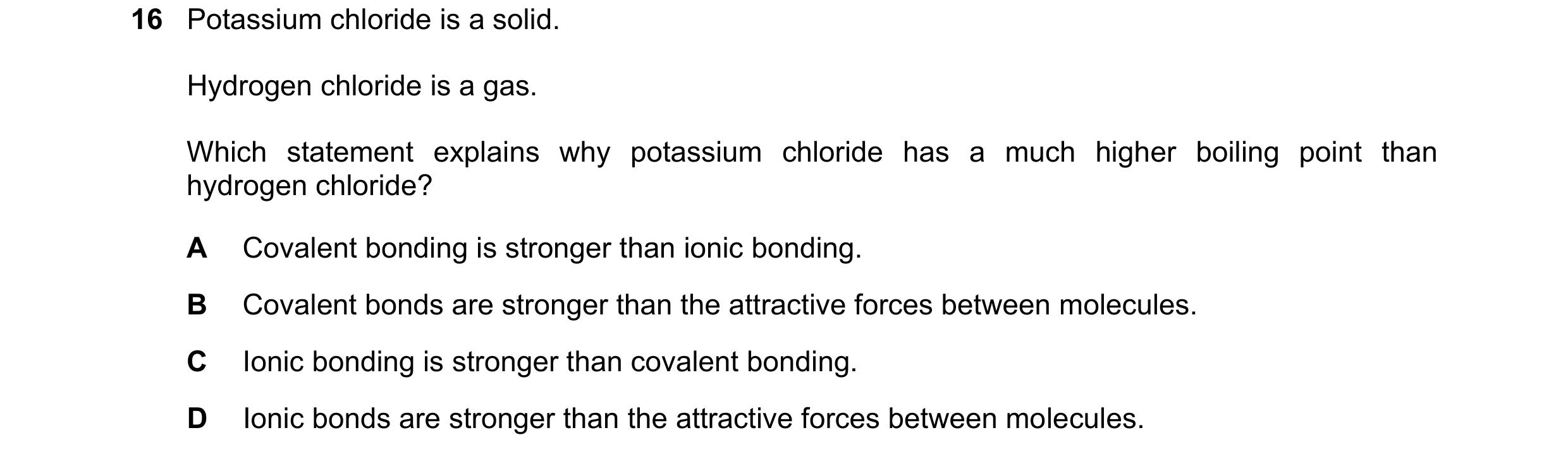 Question 22: Potassium chloride is a solid. Hydrogen chloride is a gas. Which statement explains why potassium chloride has a much higher boiling point …