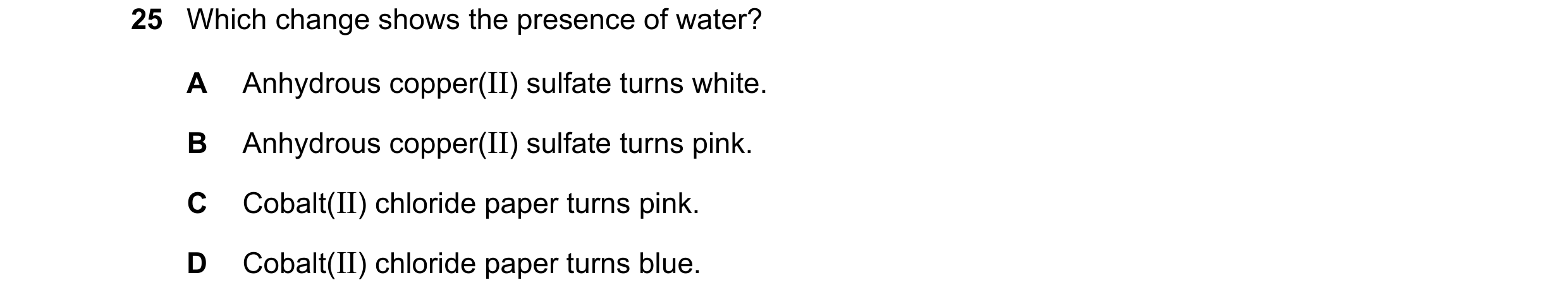 Question 19: Which change shows the presence of water? A Anhydrous copper(II) sulfate turns white. B Anhydrous copper(II) sulfate turns pink. C Cobalt(I…