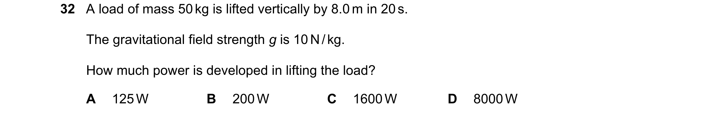 Question 47: A load of mass 50 kg is lifted vertically by 8.0 m in 20 s. The gravitational field strength g is 10 N / kg. How much power is developed in…