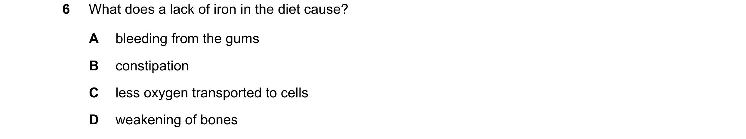 Question 14: What does a lack of iron in the diet cause? A bleeding from the gums B constipation C less oxygen transported to cells D weakening of bones