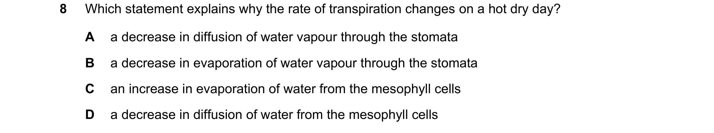 Question 11: Which statement explains why the rate of transpiration changes on a hot dry day? A a decrease in diffusion of water vapour through the stom…