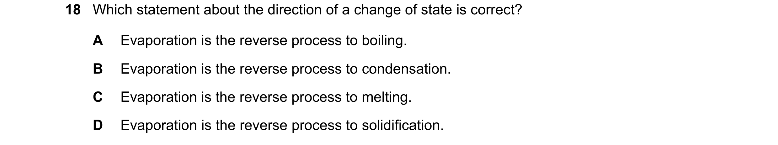 Question 146: Which statement about the direction of a change of state is correct? A Evaporation is the reverse process to boiling. B Evaporation is the …