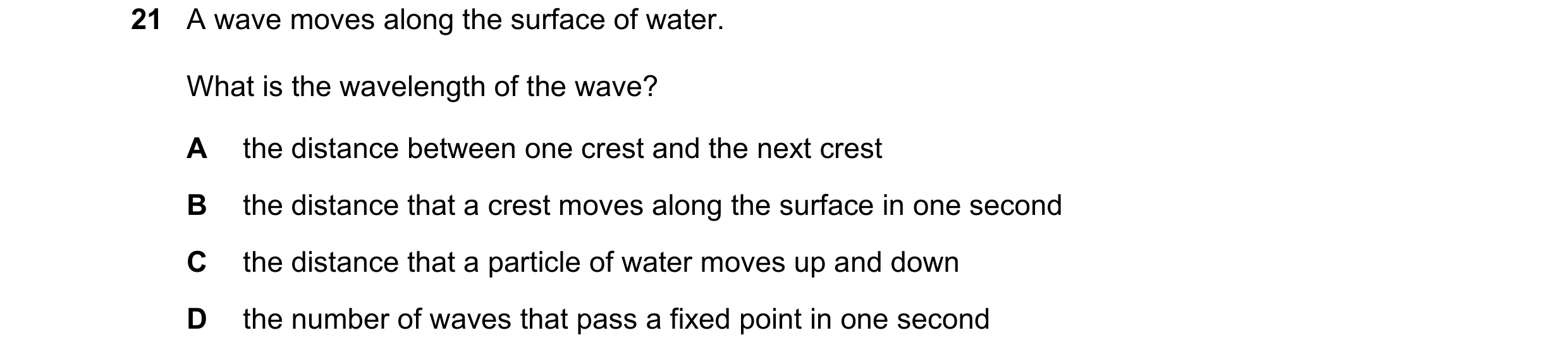 Question 145: A wave moves along the surface of water. What is the wavelength of the wave? A the distance between one crest and the next crest B the dist…