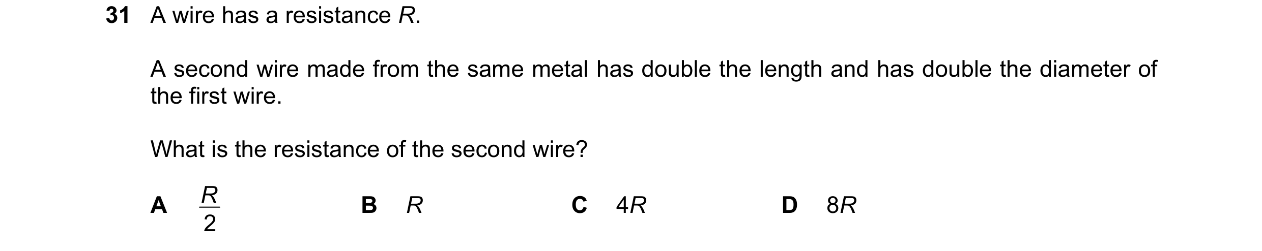Question 228: A wire has a resistance R. A second wire made from the same metal has double the length and has double the diameter of the first wire. What…