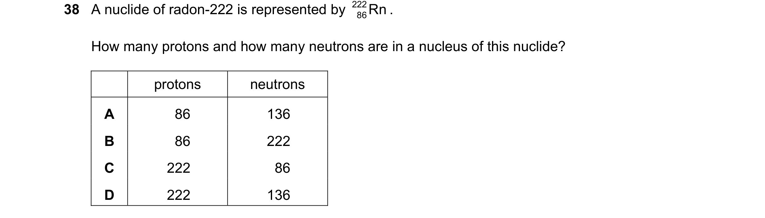 Question 108: A nuclide of radon-222 is represented by 222 Rn . 86 How many protons and how many neutrons are in a nucleus of this nuclide? protons neutr…