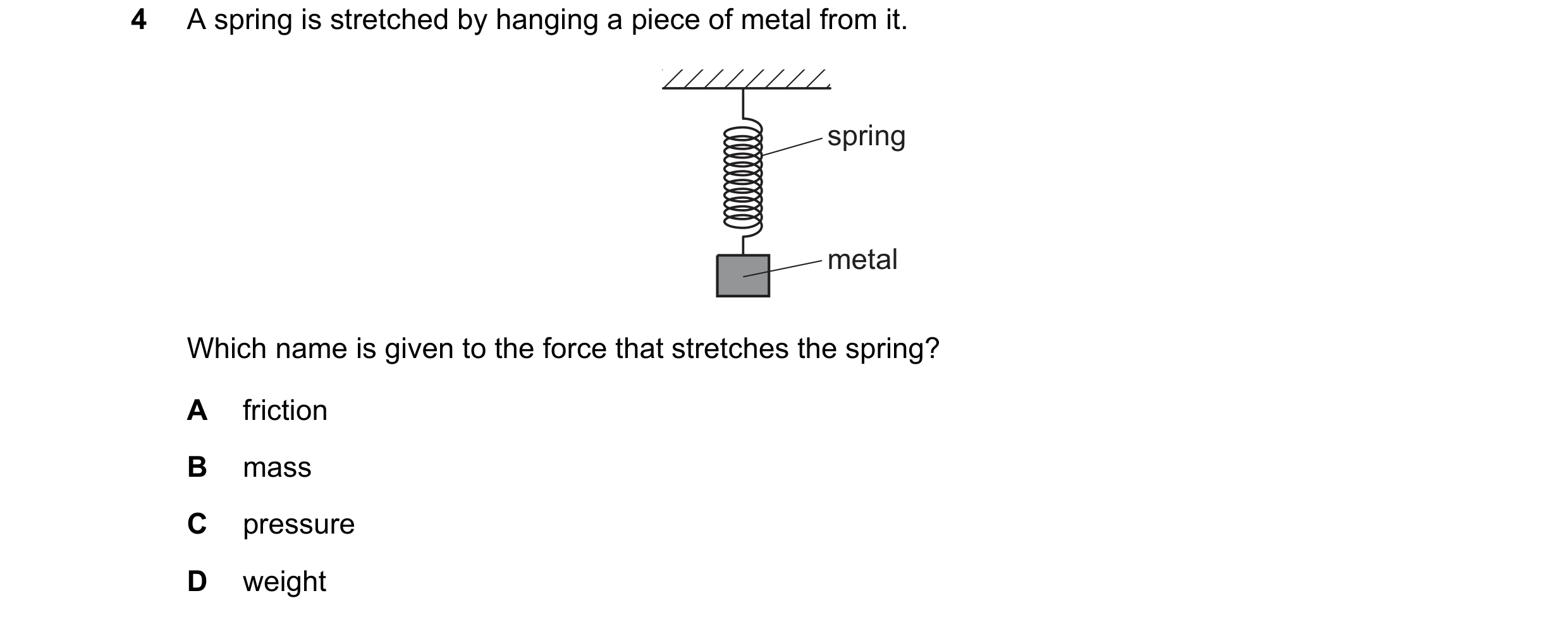 Question 157: A spring is stretched by hanging a piece of metal from it. spring metal Which name is given to the force that stretches the spring? A frict…