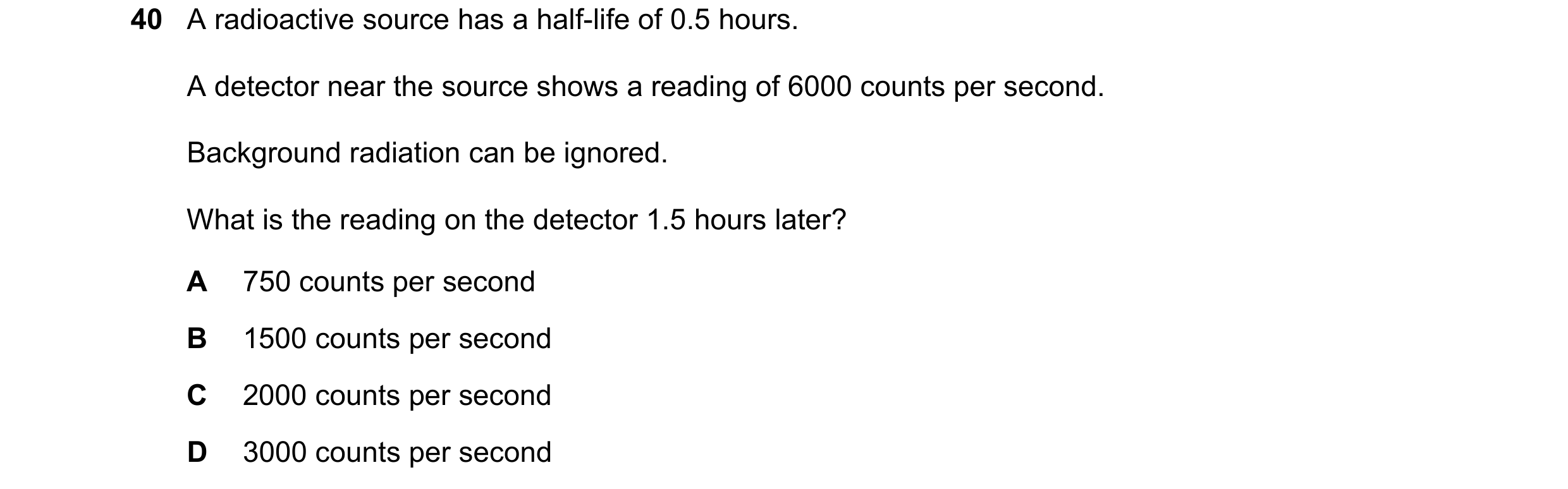 Question 117: A radioactive source has a half-life of 0.5 hours. A detector near the source shows a reading of 6000 counts per second. Background radiati…