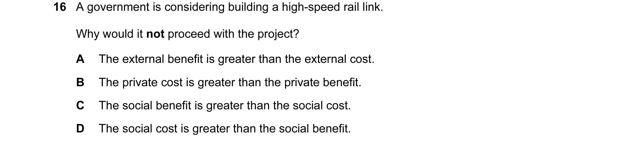 Question 14: A government is considering building a high-speed rail link. Why would it not proceed with the project? A The external benefit is greater t…