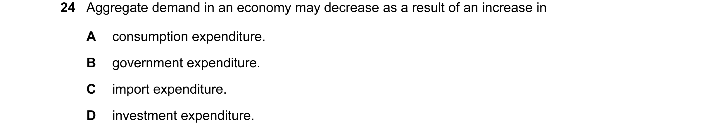 Question 21: Aggregate demand in an economy may decrease as a result of an increase in A consumption expenditure. B government expenditure. C import exp…