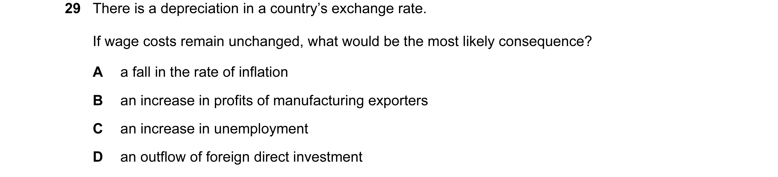 Question 116: There is a depreciation in a country’s exchange rate. If wage costs remain unchanged, what would be the most likely consequence? A a fall i…