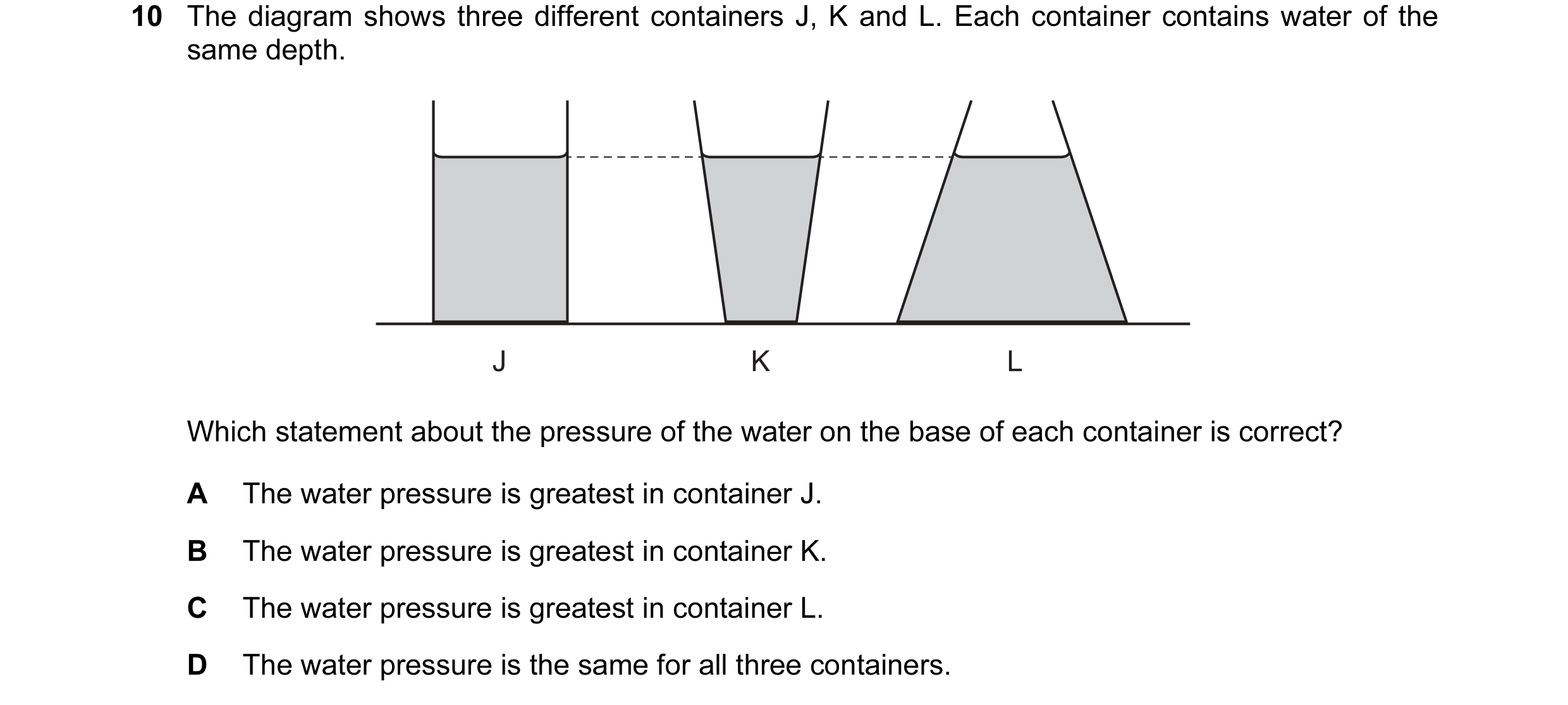 Question 74: The diagram shows three different containers J, K and L. Each container contains water of the same depth. J K L Which statement about the p…