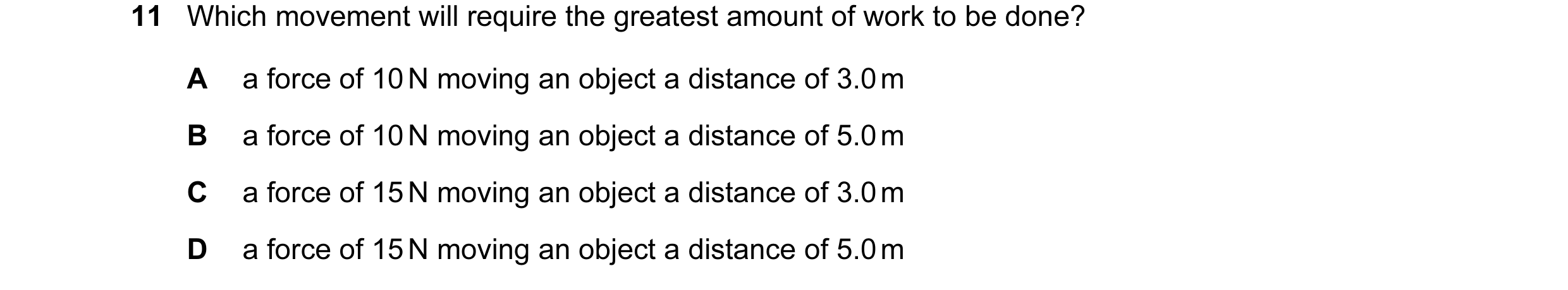 Question 71: Which movement will require the greatest amount of work to be done? A a force of 10 N moving an object a distance of 3.0 m B a force of 10 …