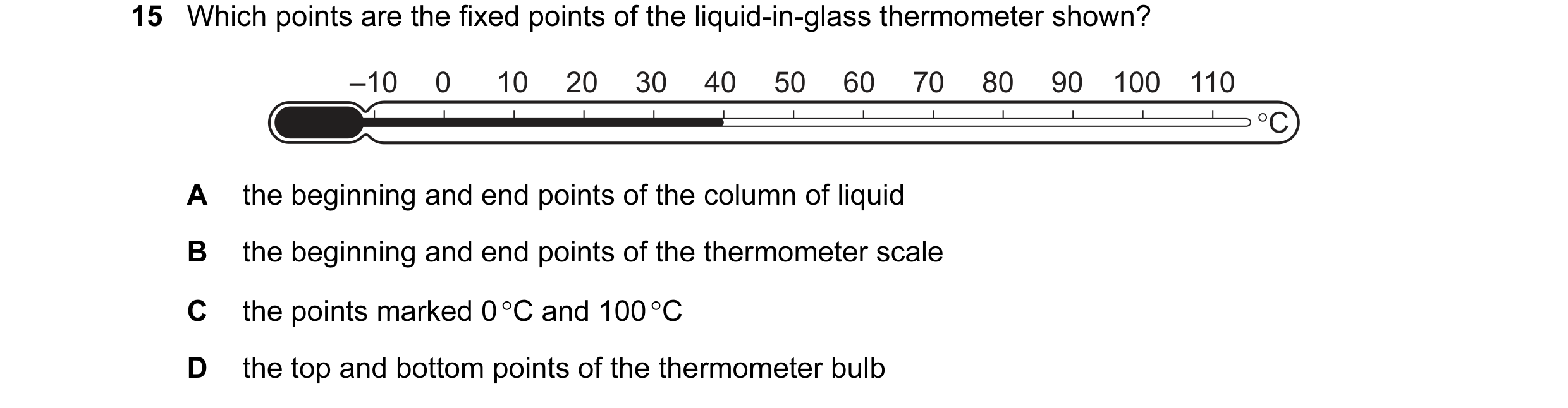 Question 81: Which points are the fixed points of the liquid-in-glass thermometer shown? –10 0 10 20 30 40 50 60 70 80 90 100 110 °C A the beginning and…