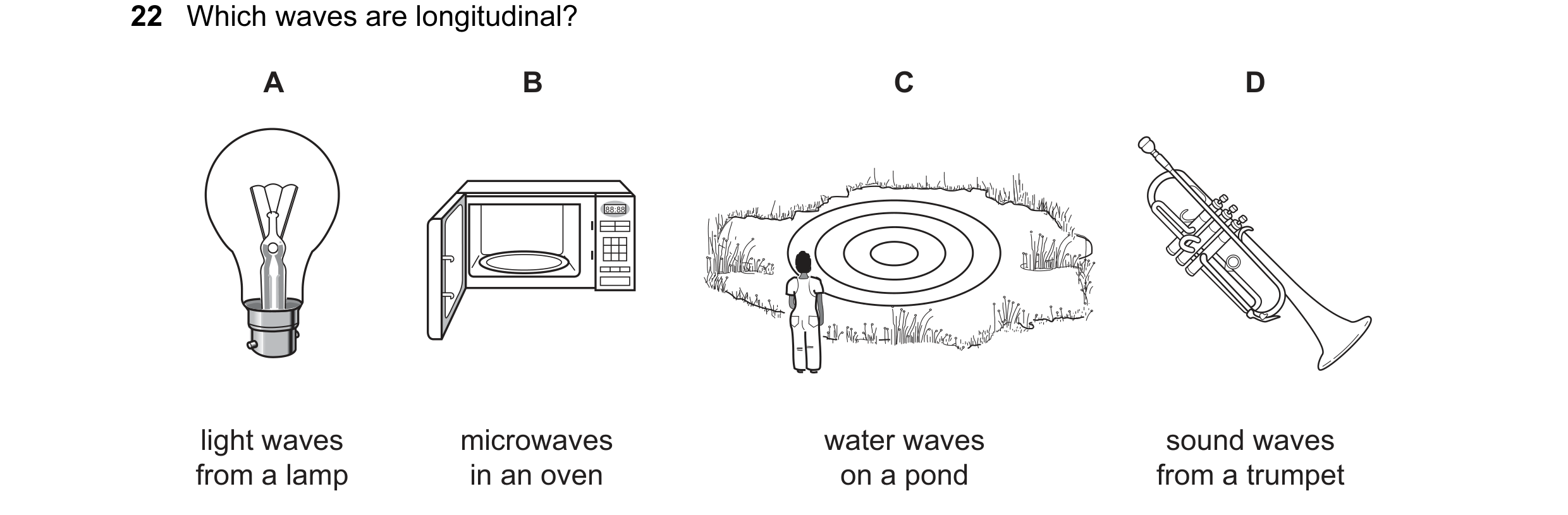Question 73: Which waves are longitudinal? A B C D 88:88 light waves microwaves water waves sound waves from a lamp in an oven on a pond from a trumpet