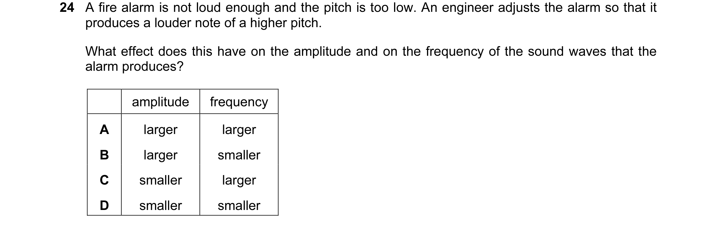 Question 74: A fire alarm is not loud enough and the pitch is too low. An engineer adjusts the alarm so that it produces a louder note of a higher pitch…