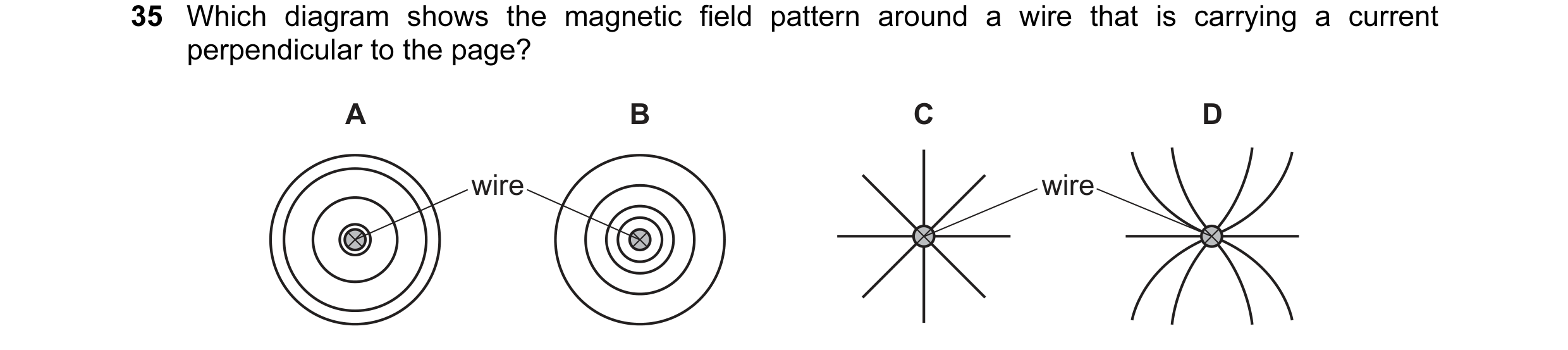 Question 99: Which diagram shows the magnetic field pattern around a wire that is carrying a current perpendicular to the page? A B C D wire wire