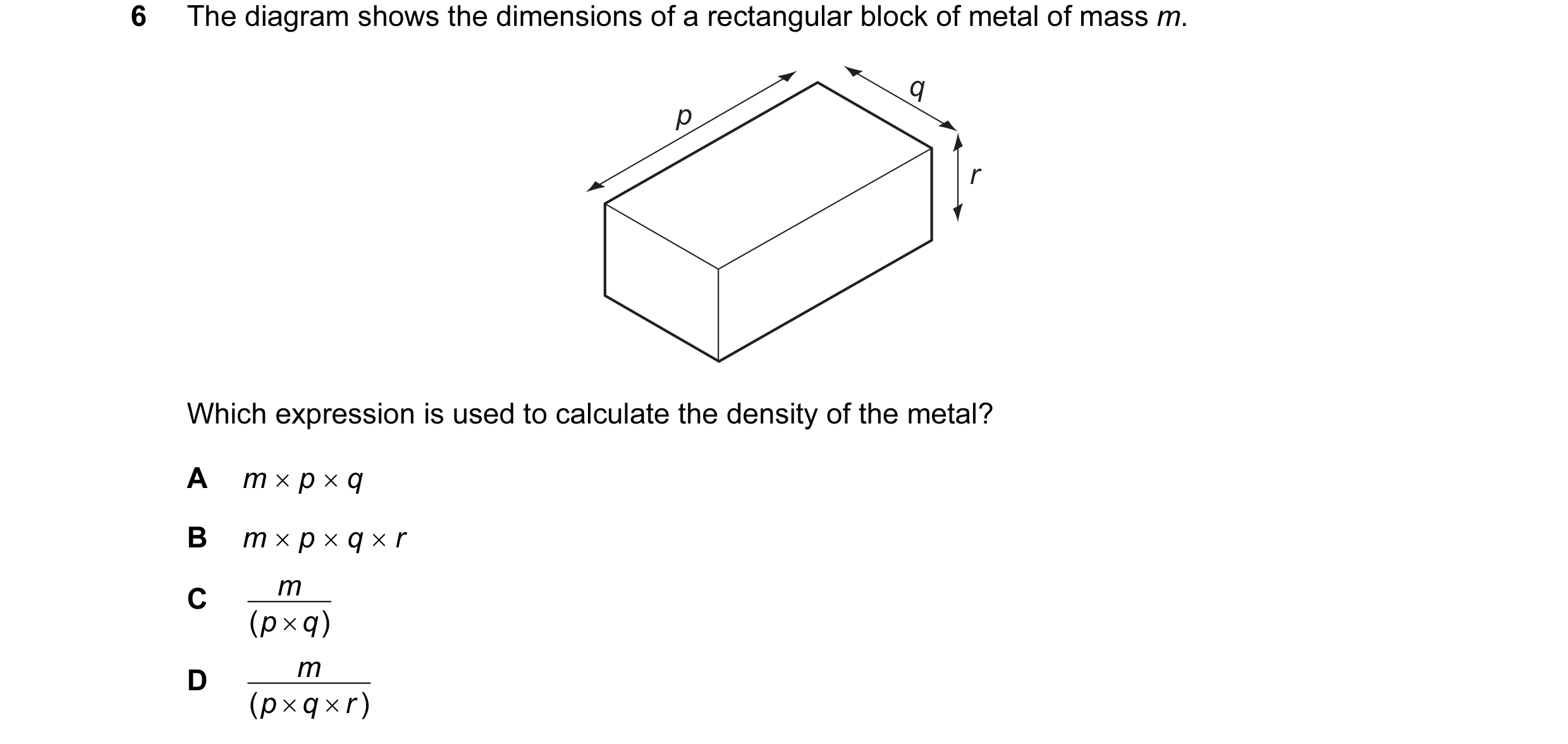 Question 58: The diagram shows the dimensions of a rectangular block of metal of mass m. q p r Which expression is used to calculate the density of the …