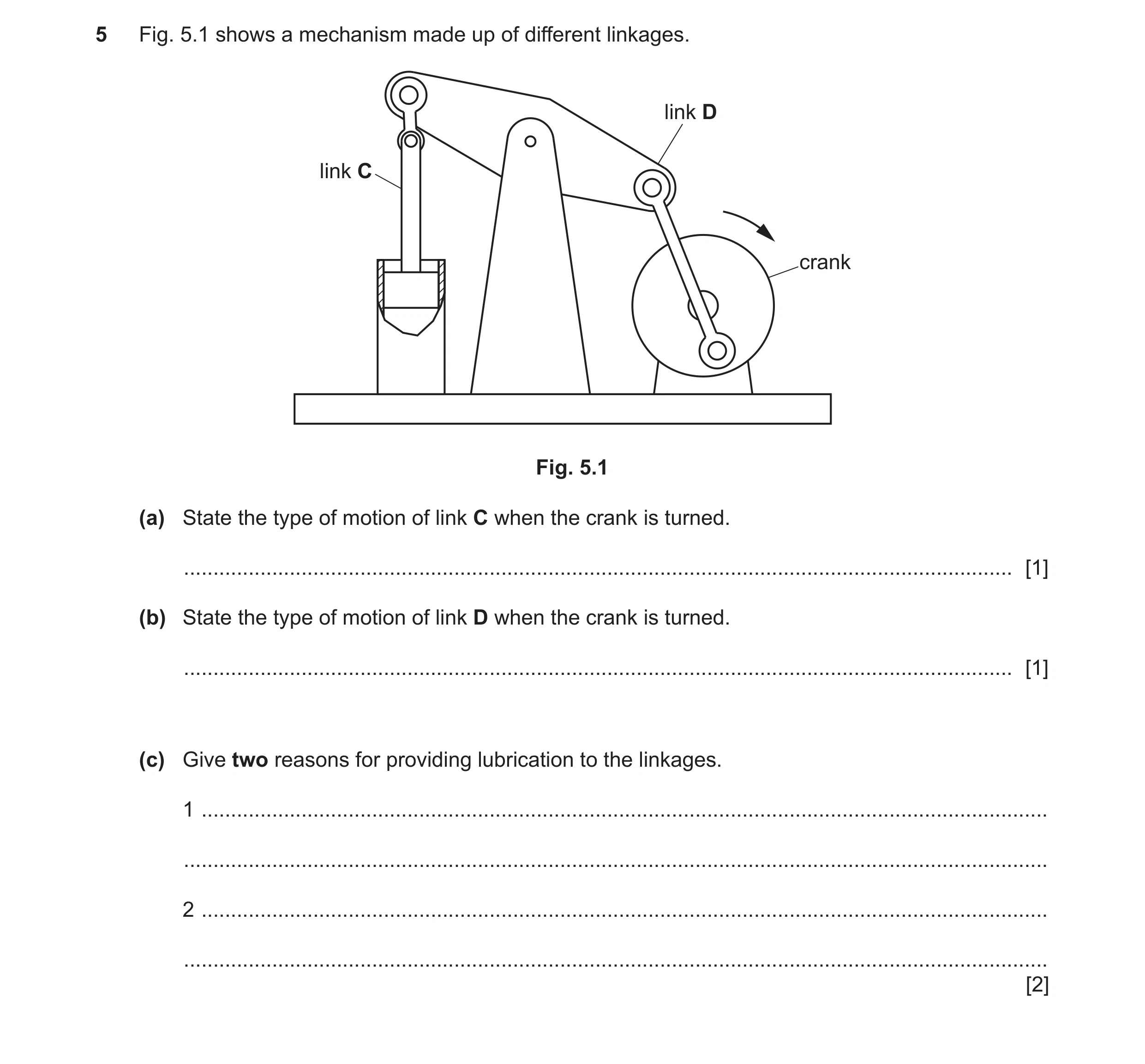 Question 117: Fig. 5.1 shows a mechanism made up of different linkages. link D link C crank Fig. 5.1 (a) State the type of motion of link C when the cran…