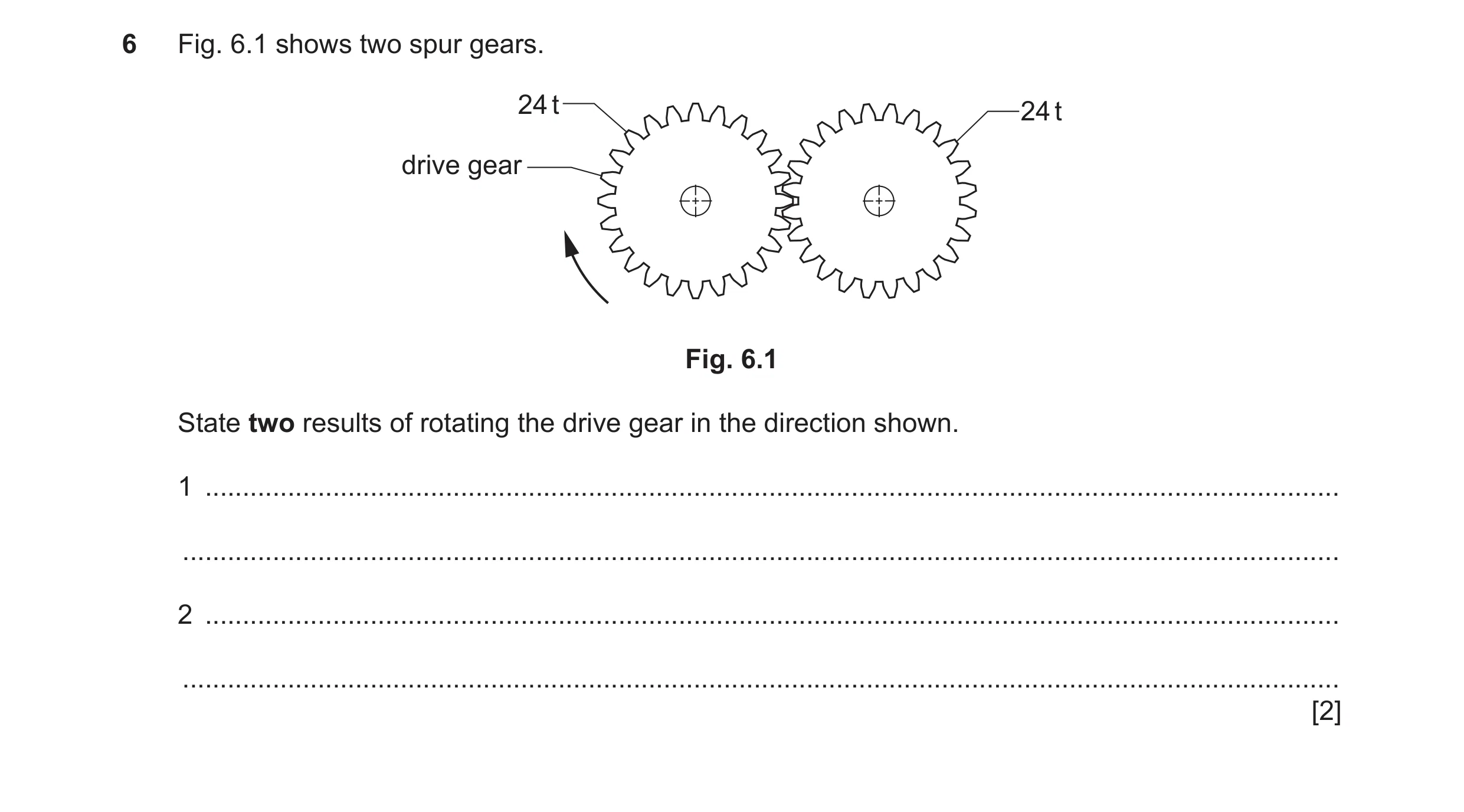 Question 118: Fig. 6.1 shows two spur gears. 24 t 24 t drive gear Fig. 6.1 State two results of rotating the drive gear in the direction shown. 1 .......…