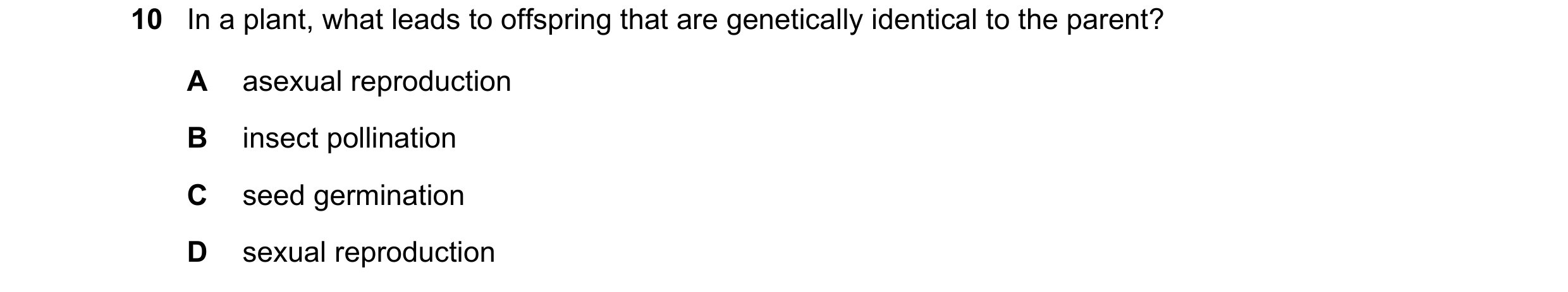 Question 21: In a plant, what leads to offspring that are genetically identical to the parent? A asexual reproduction B insect pollination C seed germin…