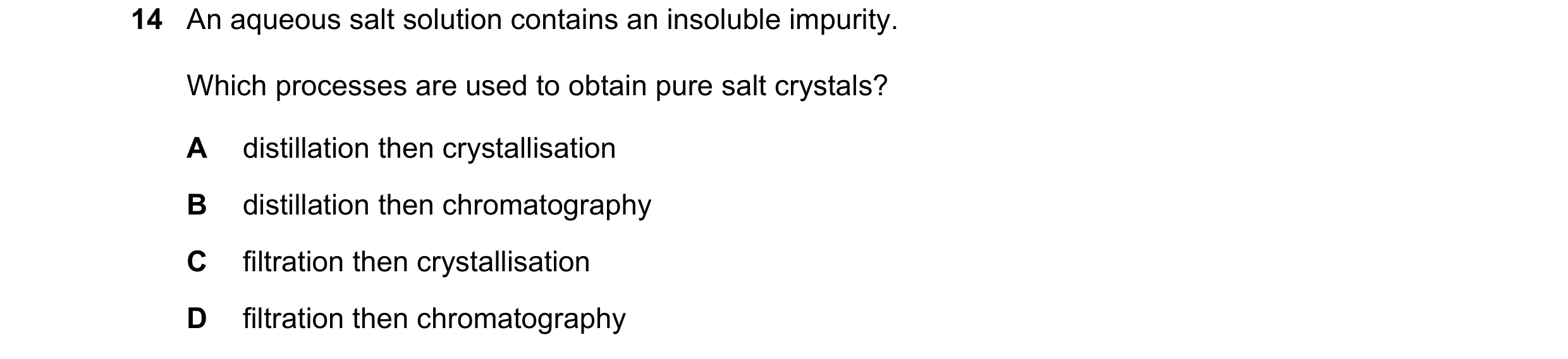 Question 47: An aqueous salt solution contains an insoluble impurity. Which processes are used to obtain pure salt crystals? A distillation then crystal…