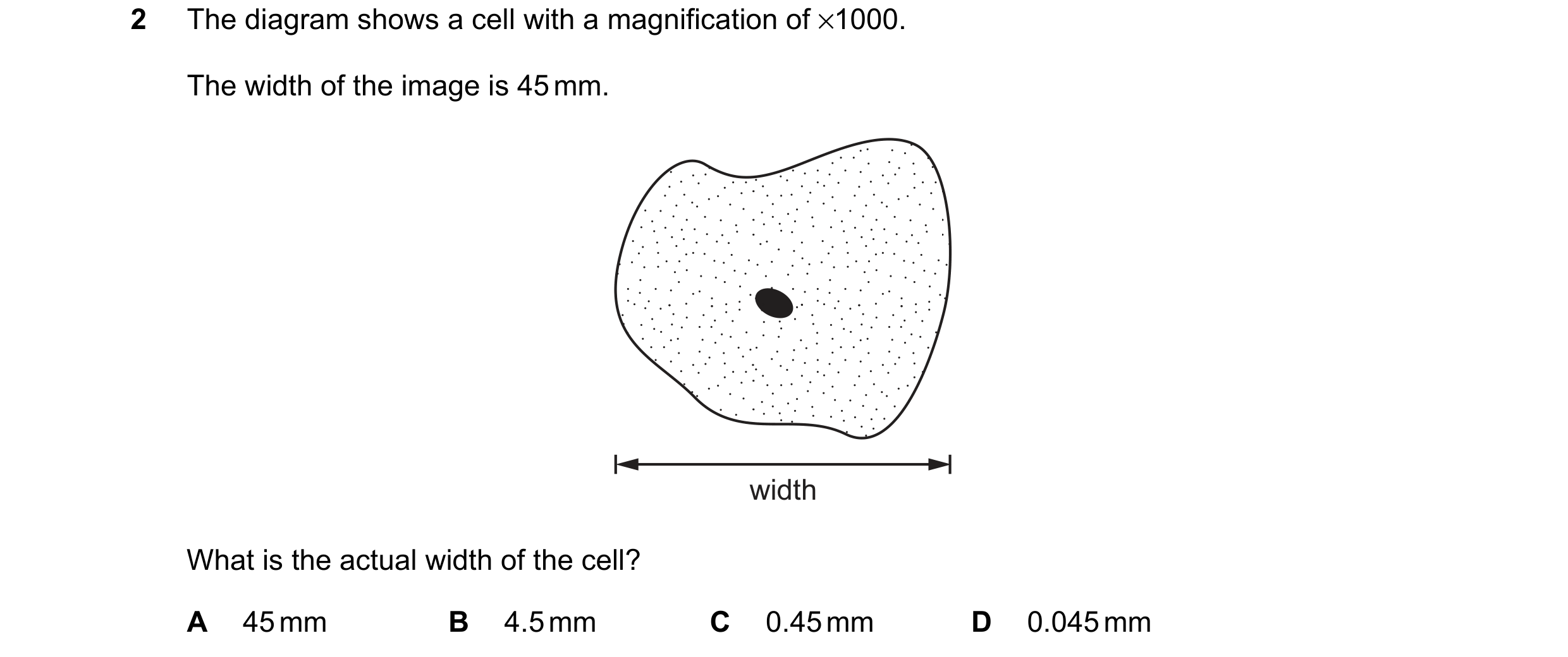 Question 6: The diagram shows a cell with a magnification of ×1000. The width of the image is 45 mm. width What is the actual width of the cell? A 45 m…
