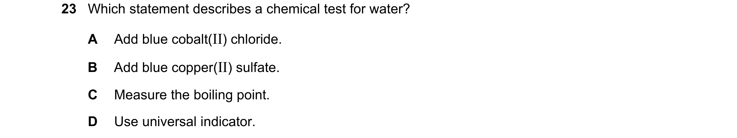 Question 41: Which statement describes a chemical test for water? A Add blue cobalt(II) chloride. B Add blue copper(II) sulfate. C Measure the boiling p…